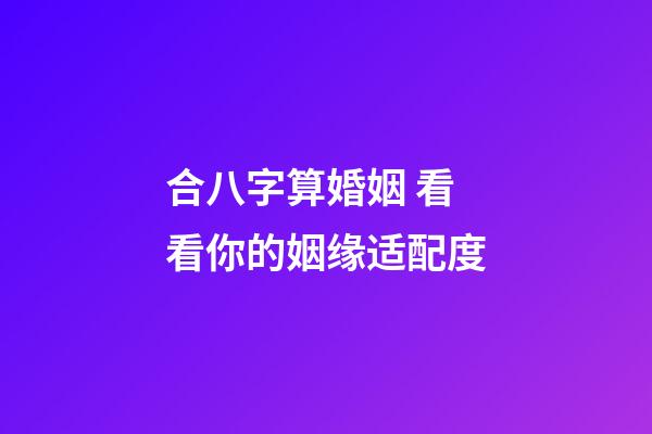 合八字算婚姻 看看你的姻缘适配度